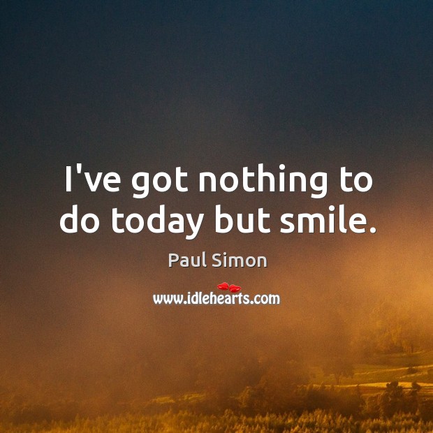 I’ve got nothing to do today but smile. Image