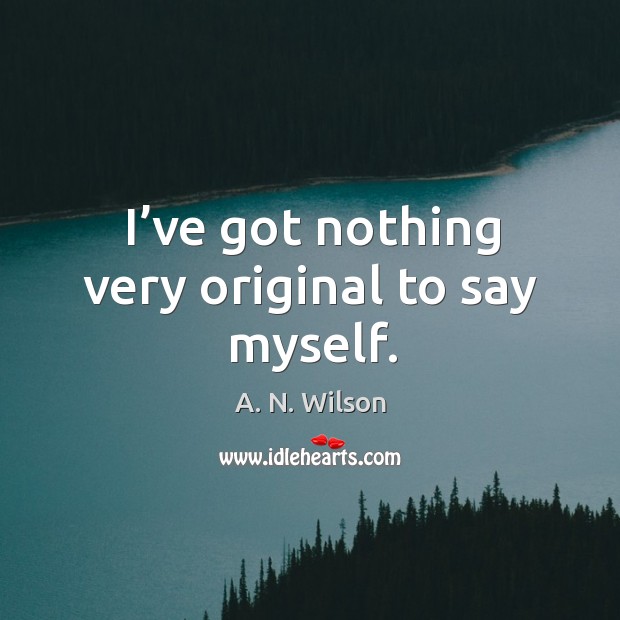 I’ve got nothing very original to say myself. A. N. Wilson Picture Quote