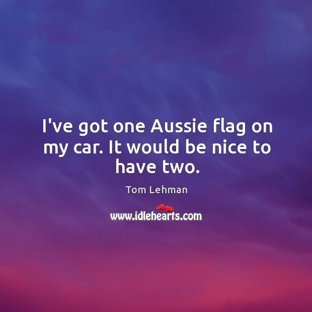 I’ve got one Aussie flag on my car. It would be nice to have two. Tom Lehman Picture Quote