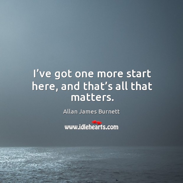 I’ve got one more start here, and that’s all that matters. Allan James Burnett Picture Quote