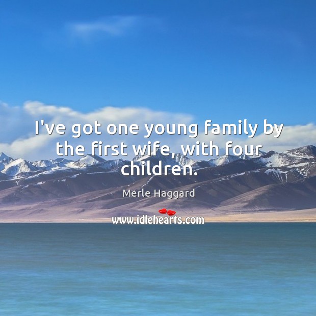 I’ve got one young family by the first wife, with four children. Merle Haggard Picture Quote