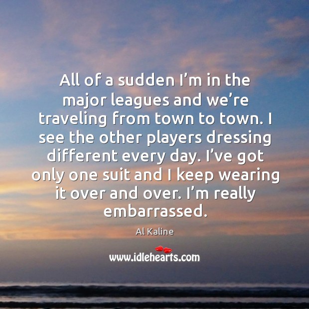 I’ve got only one suit and I keep wearing it over and over. I’m really embarrassed. Al Kaline Picture Quote