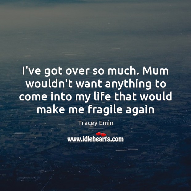 I’ve got over so much. Mum wouldn’t want anything to come into Tracey Emin Picture Quote