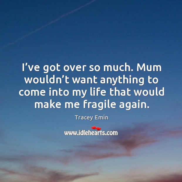 I’ve got over so much. Mum wouldn’t want anything to come into my life that would make me fragile again. Tracey Emin Picture Quote