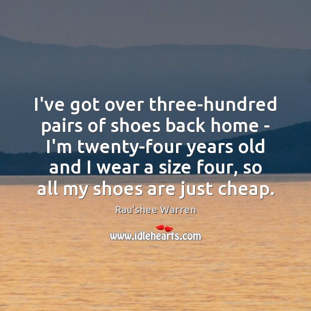 I’ve got over three-hundred pairs of shoes back home – I’m twenty-four Image