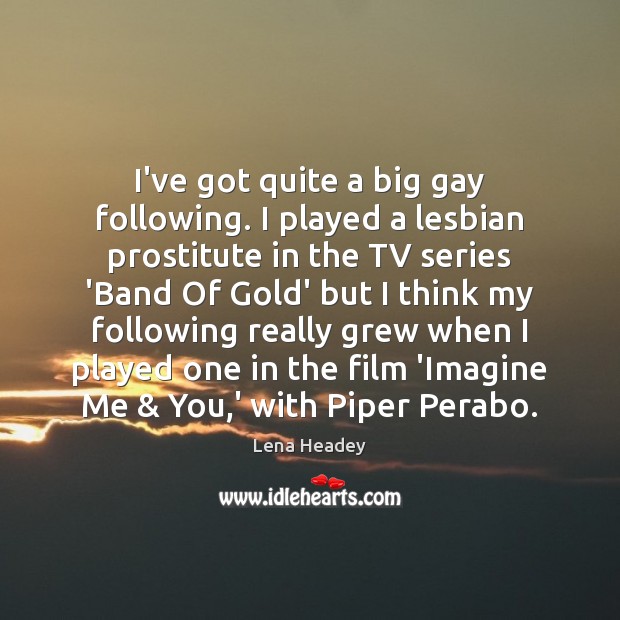 I’ve got quite a big gay following. I played a lesbian prostitute Image