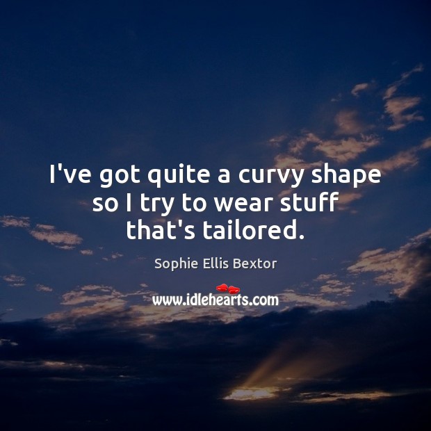 I’ve got quite a curvy shape so I try to wear stuff that’s tailored. Sophie Ellis Bextor Picture Quote