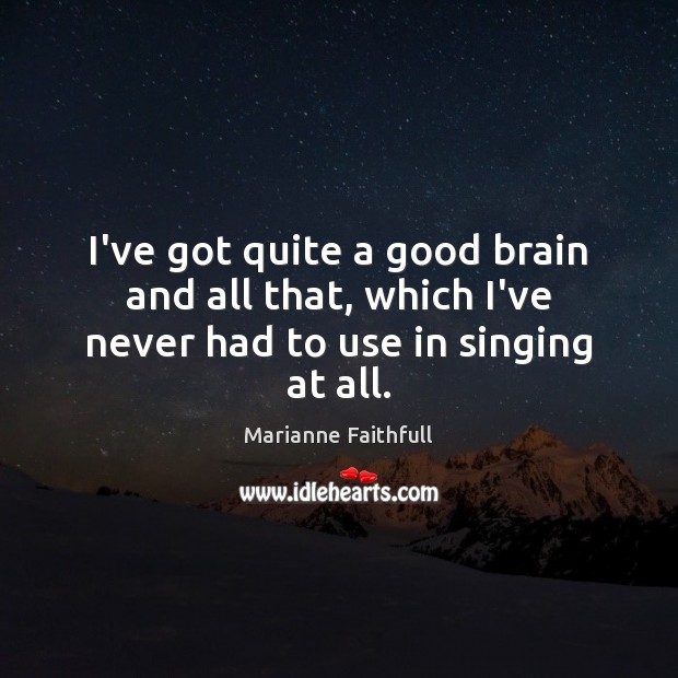 I’ve got quite a good brain and all that, which I’ve never had to use in singing at all. Marianne Faithfull Picture Quote