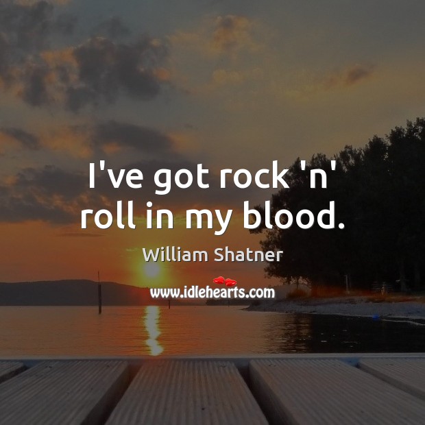 I’ve got rock ‘n’ roll in my blood. William Shatner Picture Quote