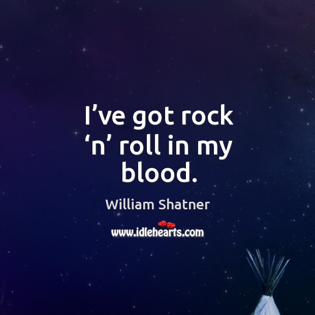 I’ve got rock ‘n’ roll in my blood. William Shatner Picture Quote