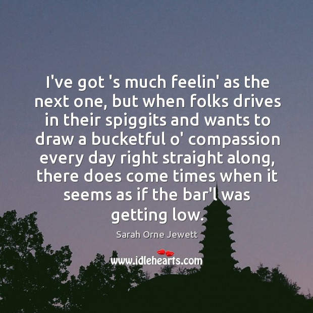 I’ve got ‘s much feelin’ as the next one, but when folks Sarah Orne Jewett Picture Quote