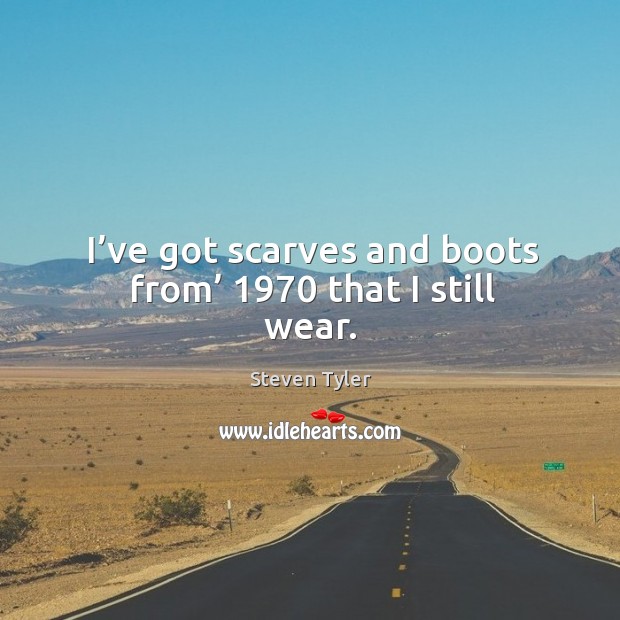 I’ve got scarves and boots from’ 1970 that I still wear. Steven Tyler Picture Quote