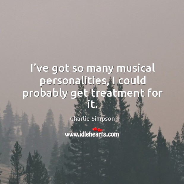 I’ve got so many musical personalities, I could probably get treatment for it. Charlie Simpson Picture Quote