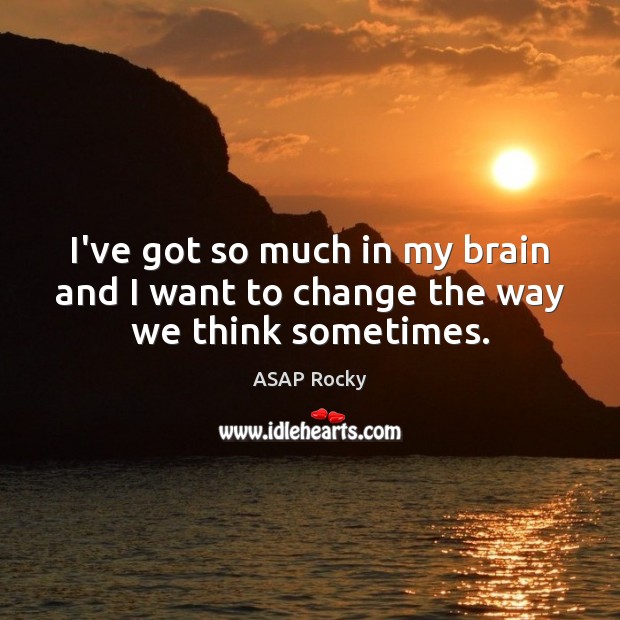 I’ve got so much in my brain and I want to change the way we think sometimes. Image
