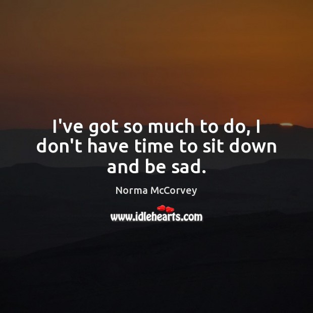 I’ve got so much to do, I don’t have time to sit down and be sad. Norma McCorvey Picture Quote