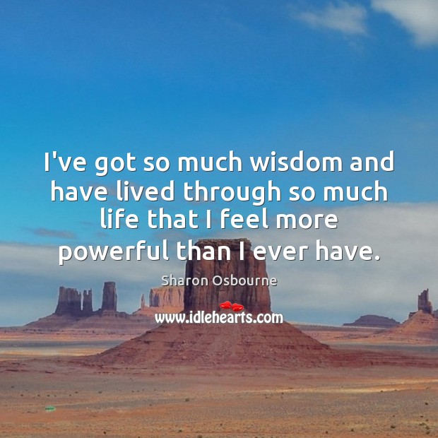 I’ve got so much wisdom and have lived through so much life Sharon Osbourne Picture Quote