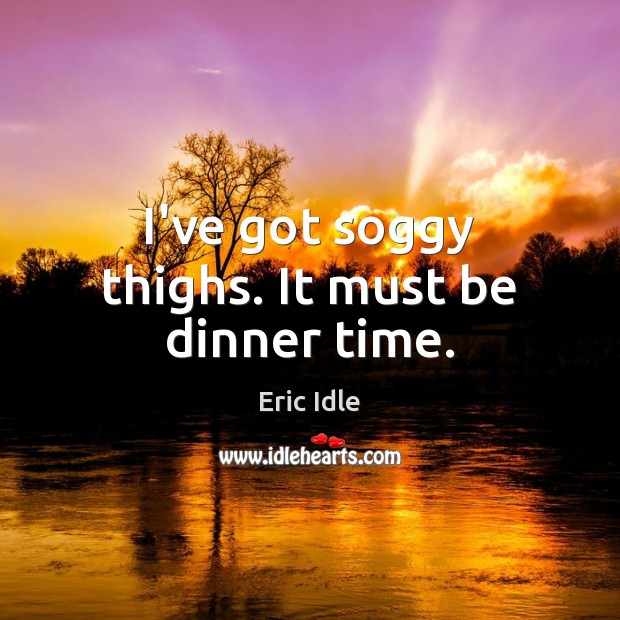 I’ve got soggy thighs. It must be dinner time. Eric Idle Picture Quote