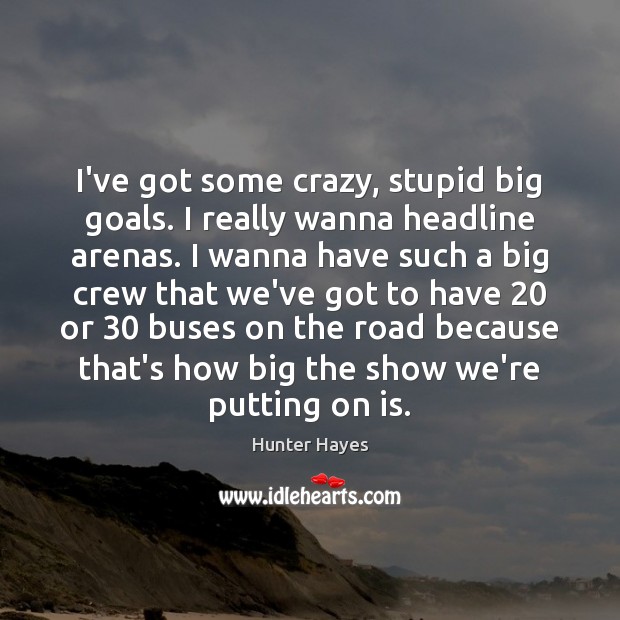 I’ve got some crazy, stupid big goals. I really wanna headline arenas. Hunter Hayes Picture Quote