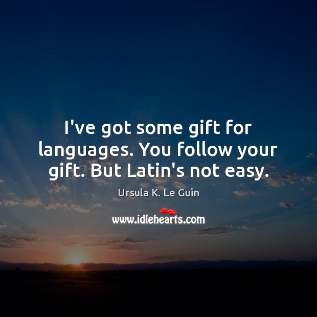 I’ve got some gift for languages. You follow your gift. But Latin’s not easy. Image