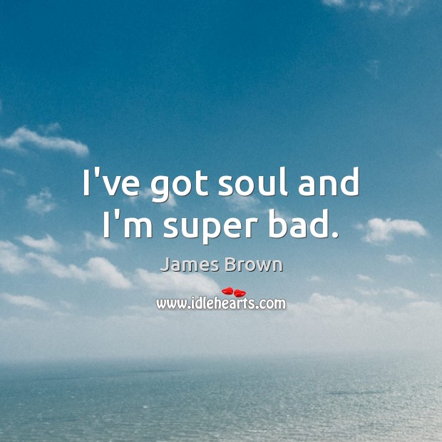 I’ve got soul and I’m super bad. James Brown Picture Quote