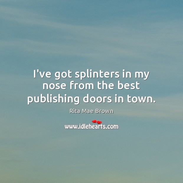 I’ve got splinters in my nose from the best publishing doors in town. Rita Mae Brown Picture Quote