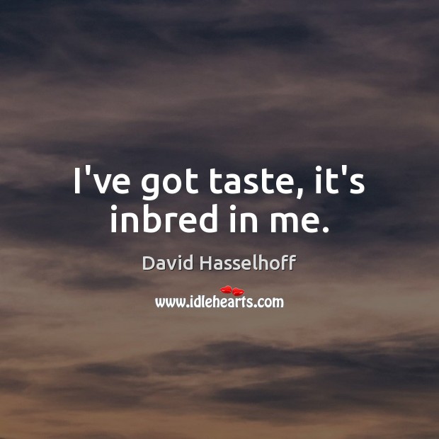 I’ve got taste, it’s inbred in me. David Hasselhoff Picture Quote