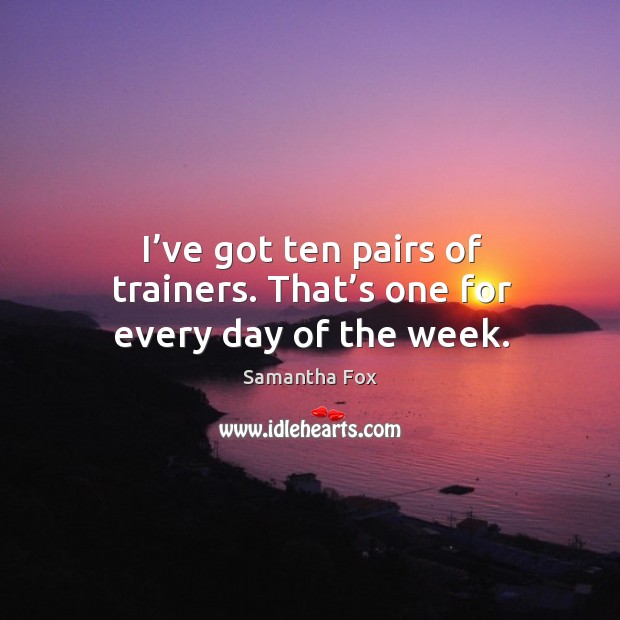 I’ve got ten pairs of trainers. That’s one for every day of the week. Samantha Fox Picture Quote