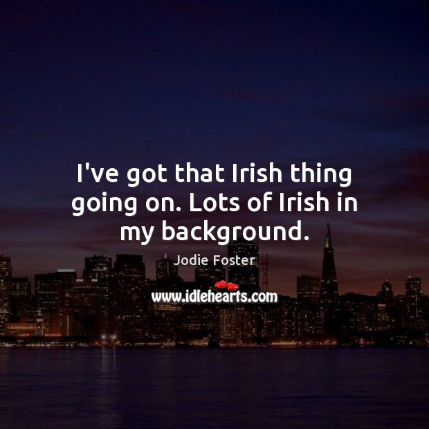 I’ve got that Irish thing going on. Lots of Irish in my background. Jodie Foster Picture Quote