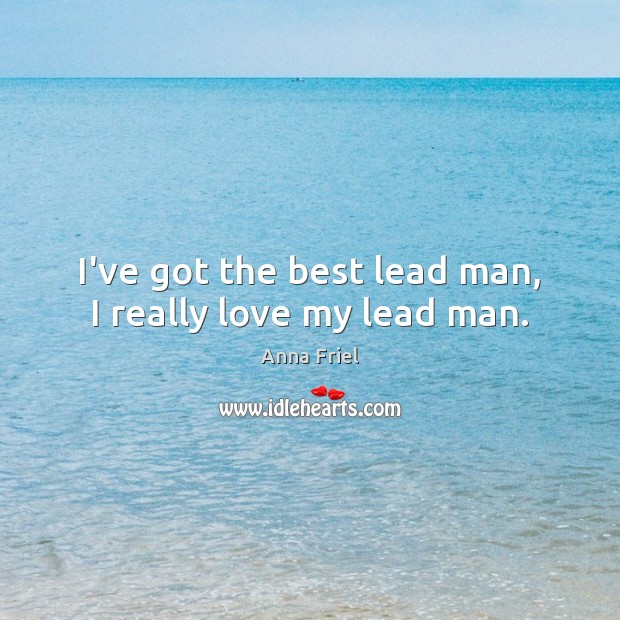 I’ve got the best lead man, I really love my lead man. Anna Friel Picture Quote