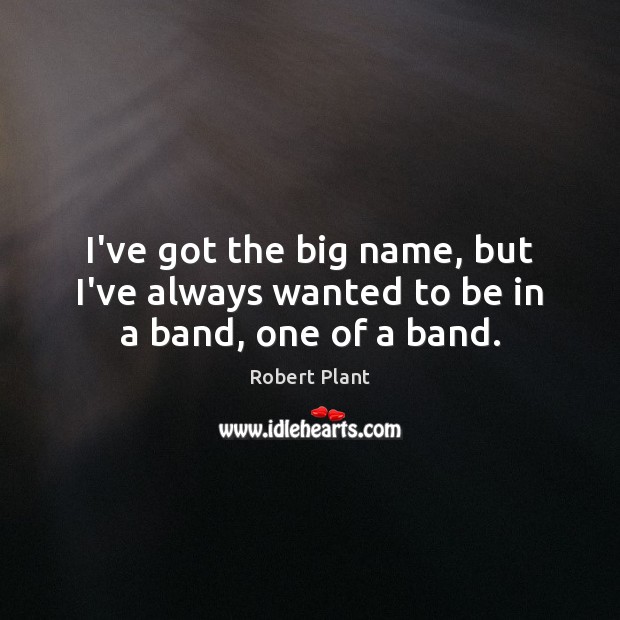 I’ve got the big name, but I’ve always wanted to be in a band, one of a band. Robert Plant Picture Quote