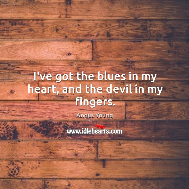 I’ve got the blues in my heart, and the devil in my fingers. Angus Young Picture Quote