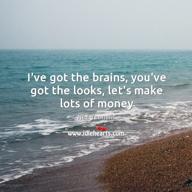 I’ve got the brains, you’ve got the looks, let’s make lots of money Neil Tennant Picture Quote