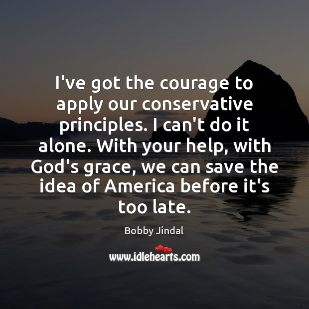 I’ve got the courage to apply our conservative principles. I can’t do Bobby Jindal Picture Quote