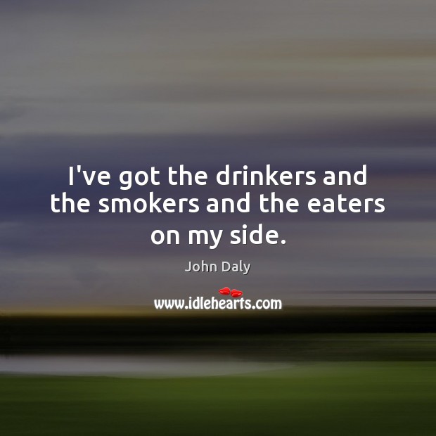 I’ve got the drinkers and the smokers and the eaters on my side. John Daly Picture Quote