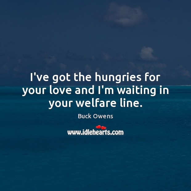 I’ve got the hungries for your love and I’m waiting in your welfare line. Image