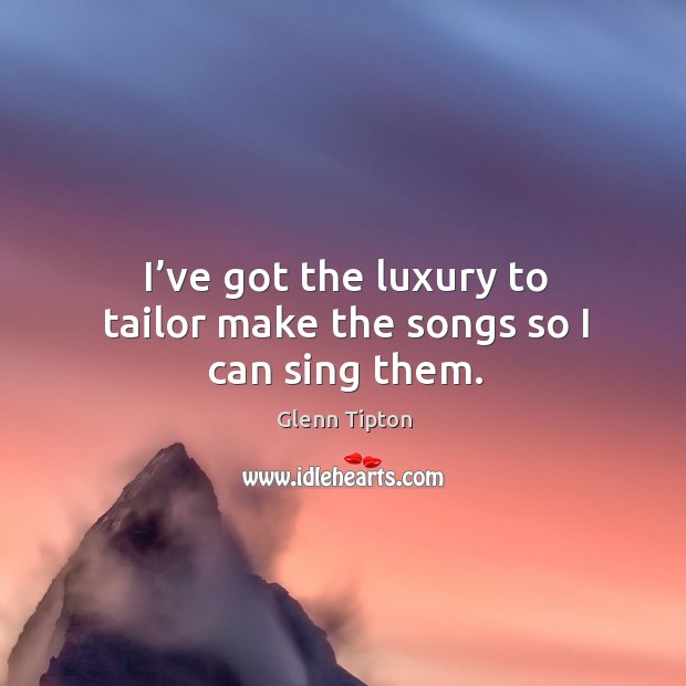 I’ve got the luxury to tailor make the songs so I can sing them. Image