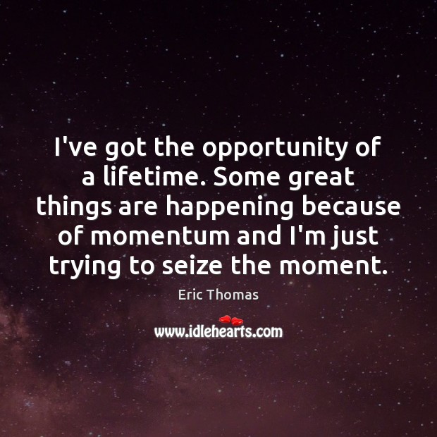 I’ve got the opportunity of a lifetime. Some great things are happening Eric Thomas Picture Quote