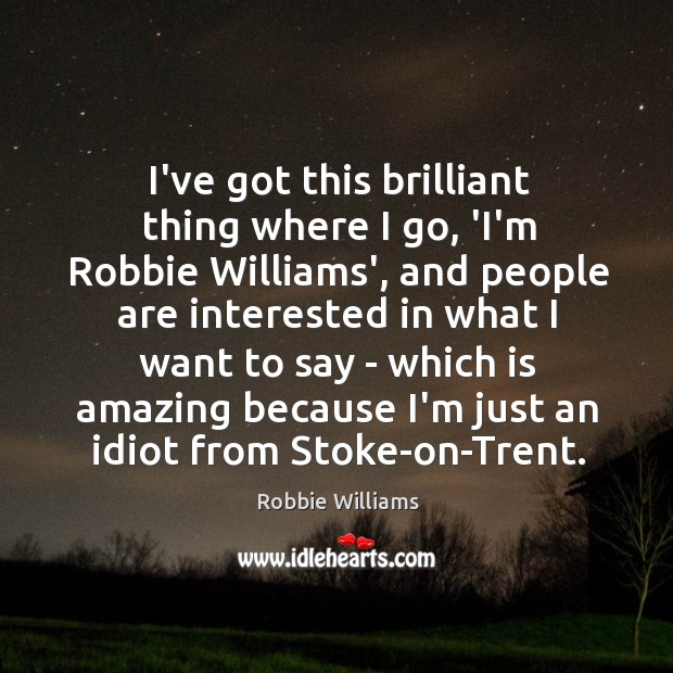 I’ve got this brilliant thing where I go, ‘I’m Robbie Williams’, and Robbie Williams Picture Quote