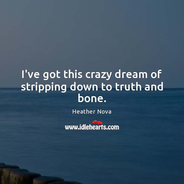 I’ve got this crazy dream of stripping down to truth and bone. Heather Nova Picture Quote