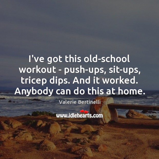 I’ve got this old-school workout – push-ups, sit-ups, tricep dips. And it Valerie Bertinelli Picture Quote
