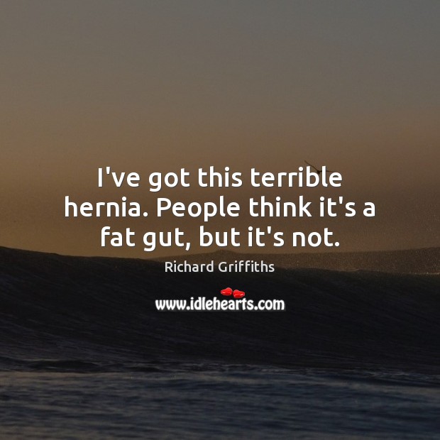 I’ve got this terrible hernia. People think it’s a fat gut, but it’s not. Richard Griffiths Picture Quote