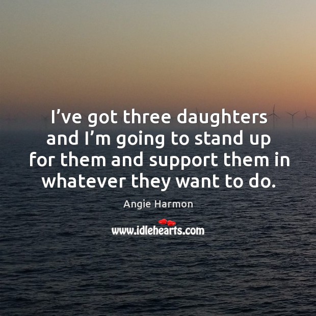 I’ve got three daughters and I’m going to stand up for them and support them in whatever they want to do. Angie Harmon Picture Quote