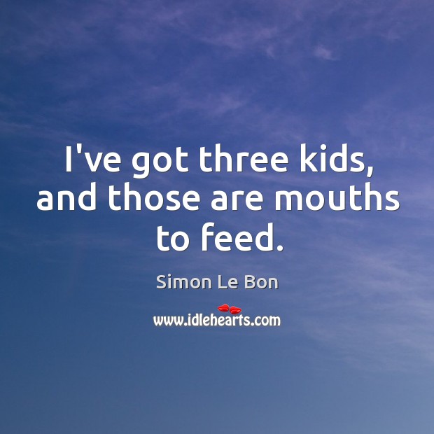 I’ve got three kids, and those are mouths to feed. Simon Le Bon Picture Quote