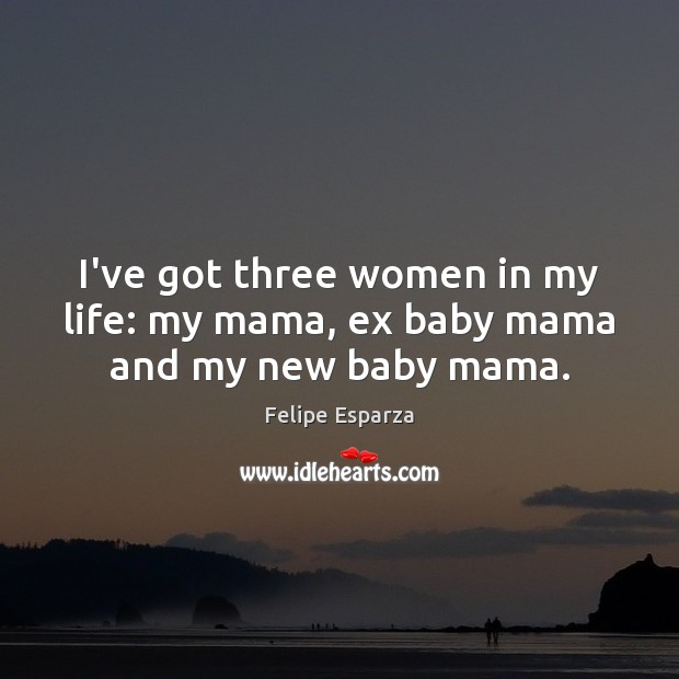 I’ve got three women in my life: my mama, ex baby mama and my new baby mama. Felipe Esparza Picture Quote