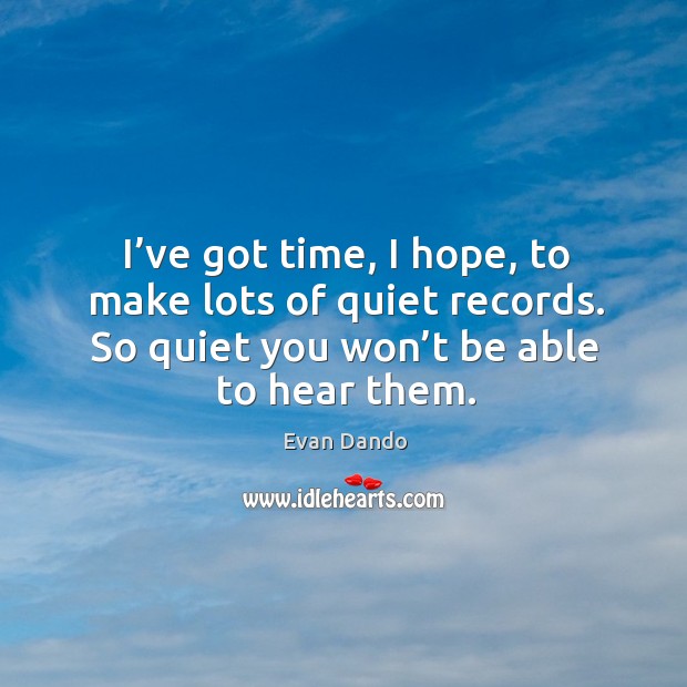 I’ve got time, I hope, to make lots of quiet records. So quiet you won’t be able to hear them. Evan Dando Picture Quote