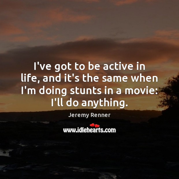 I’ve got to be active in life, and it’s the same when Jeremy Renner Picture Quote