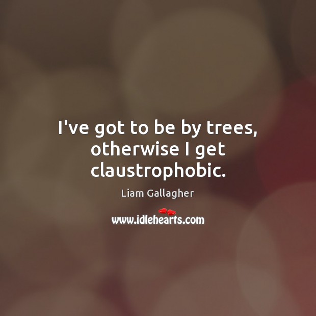 I’ve got to be by trees, otherwise I get claustrophobic. Liam Gallagher Picture Quote