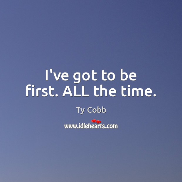 I’ve got to be first. ALL the time. Ty Cobb Picture Quote
