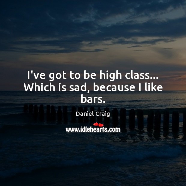 I’ve got to be high class… Which is sad, because I like bars. Image