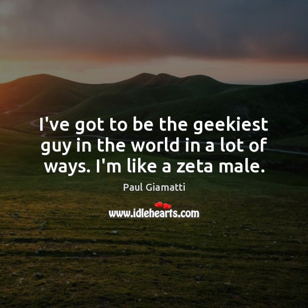 I’ve got to be the geekiest guy in the world in a lot of ways. I’m like a zeta male. Paul Giamatti Picture Quote